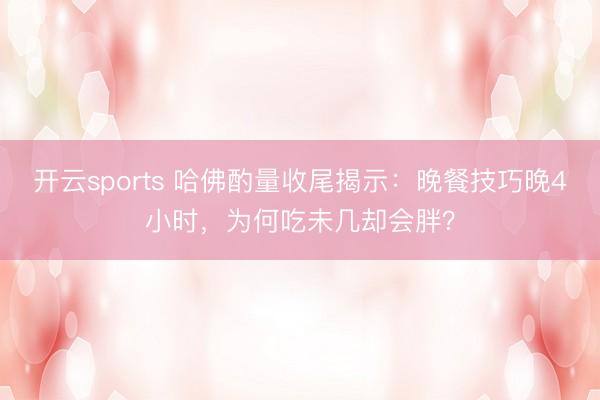 开云sports 哈佛酌量收尾揭示：晚餐技巧晚4小时，为何吃未几却会胖？