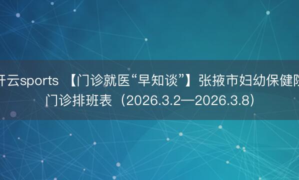 开云sports 【门诊就医“早知谈”】张掖市妇幼保健院门诊排班表（2026.3.2—2026.3.8）