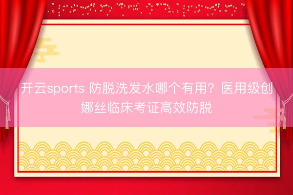 开云sports 防脱洗发水哪个有用?医用级创娜丝临床考证高效防脱