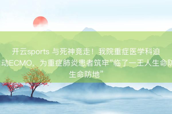 开云sports 与死神竞走！我院重症医学科迫切启动ECMO，为重症肺炎患者筑牢“临了一王人生命防地”