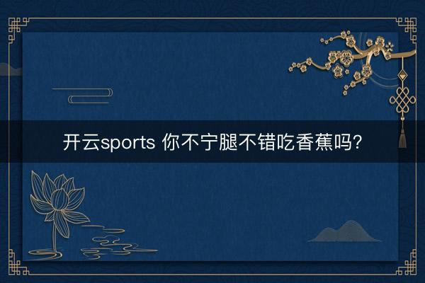 开云sports 你不宁腿不错吃香蕉吗?