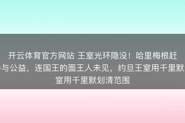 开云体育官方网站 王室光环隐没！哈里梅根赶赴约旦参与公益，连国王的面王人未见，约旦王室用千里默划清范围