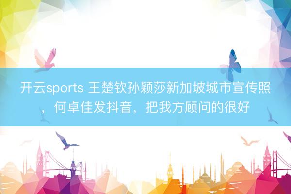 开云sports 王楚钦孙颖莎新加坡城市宣传照,何卓佳发抖音,把我方顾问的很好