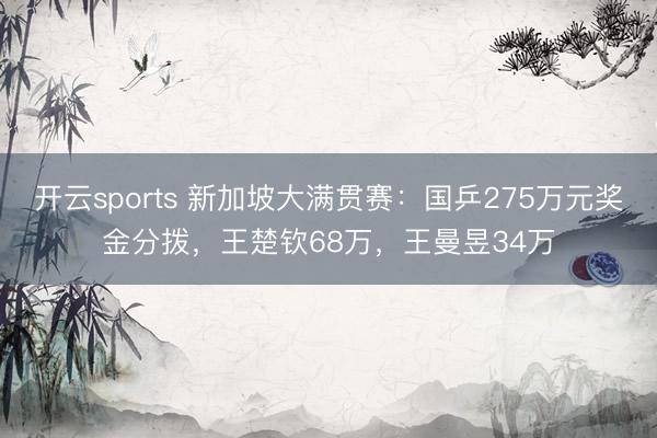 开云sports 新加坡大满贯赛:国乒275万元奖金分拨,王楚钦68万,王曼昱34万