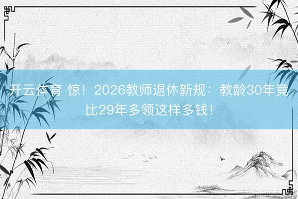 开云体育 惊！2026教师退休新规：教龄30年竟比29年多领这样多钱！