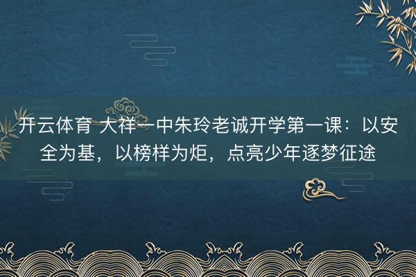 开云体育 大祥一中朱玲老诚开学第一课：以安全为基，以榜样为炬，点亮少年逐梦征途