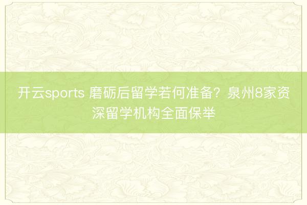 开云sports 磨砺后留学若何准备？泉州8家资深留学机构全面保举