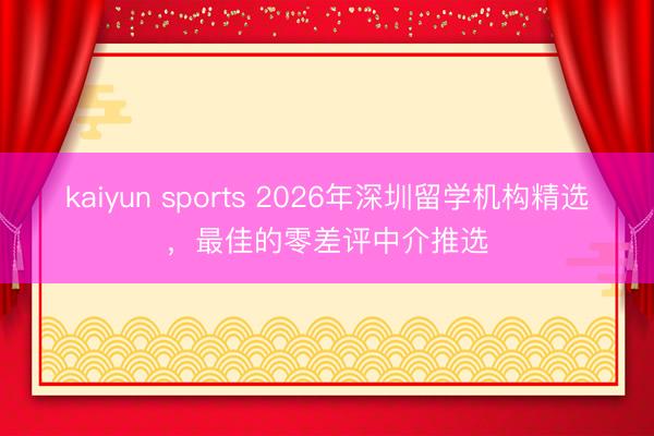 kaiyun sports 2026年深圳留学机构精选，最佳的零差评中介推选
