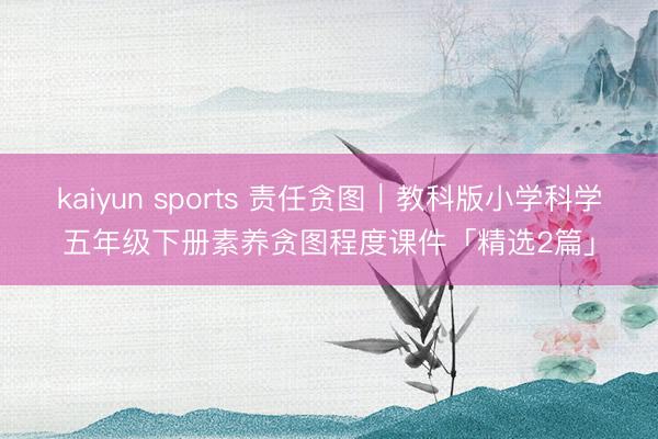kaiyun sports 责任贪图｜教科版小学科学五年级下册素养贪图程度课件「精选2篇」