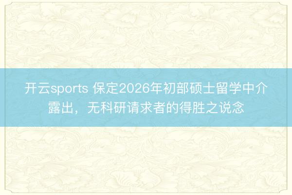 开云sports 保定2026年初部硕士留学中介露出，无科研请求者的得胜之说念