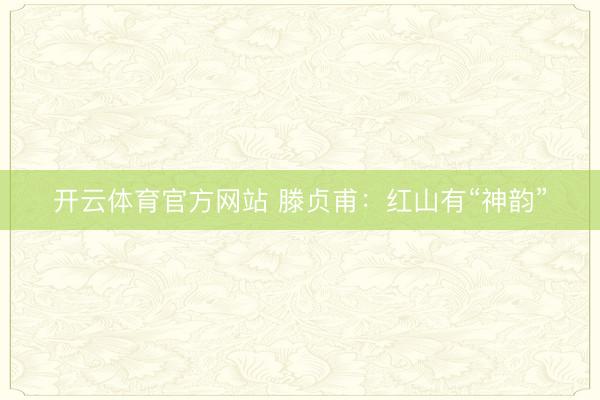 开云体育官方网站 滕贞甫：红山有“神韵”
