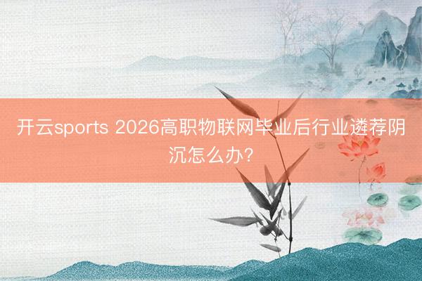 开云sports 2026高职物联网毕业后行业遴荐阴沉怎么办？