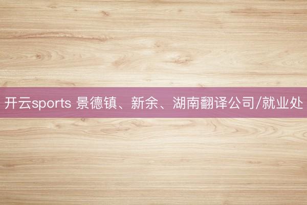 开云sports 景德镇、新余、湖南翻译公司/就业处