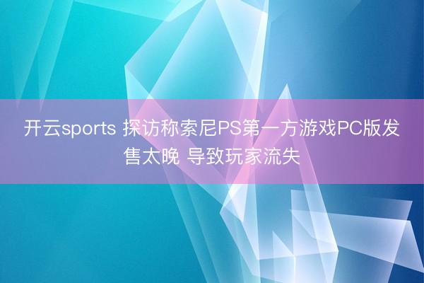 开云sports 探访称索尼PS第一方游戏PC版发售太晚 导致玩家流失