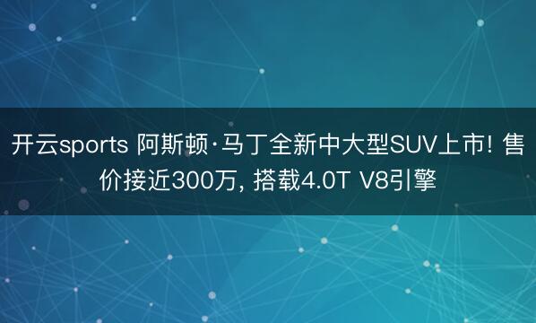 开云sports 阿斯顿·马丁全新中大型SUV上市! 售价接近300万， 搭载4.0T V8引擎
