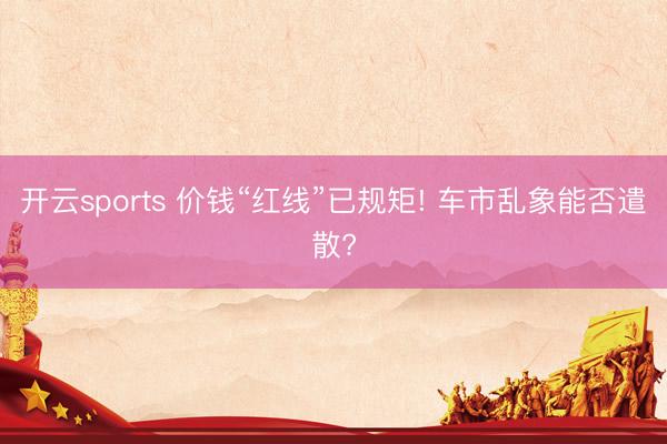 开云sports 价钱“红线”已规矩! 车市乱象能否遣散?